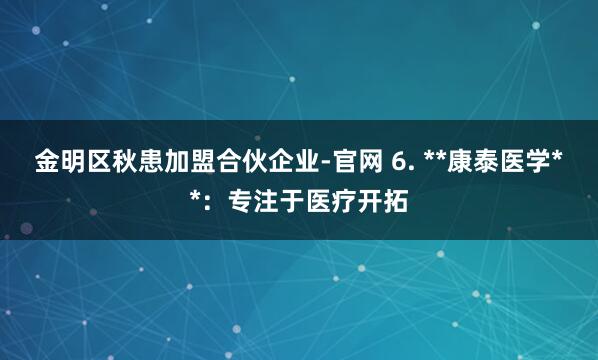 金明区秋患加盟合伙企业-官网 6. **康泰医学**：专注于医疗开拓